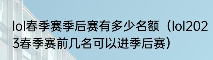 lol春季赛季后赛有多少名额（lol2023春季赛前几名可以进季后赛）