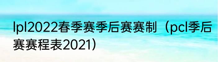 lpl2022春季赛季后赛赛制（pcl季后赛赛程表2021）