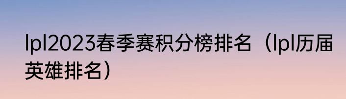 lpl2023春季赛积分榜排名（lpl历届英雄排名）
