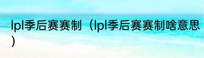 lpl季后赛赛制（lpl季后赛赛制啥意思）