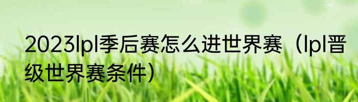 2023lpl季后赛怎么进世界赛（lpl晋级世界赛条件）
