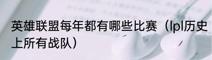 英雄联盟每年都有哪些比赛（lpl历史上所有战队）
