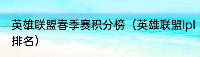 英雄联盟春季赛积分榜（英雄联盟lpl排名）