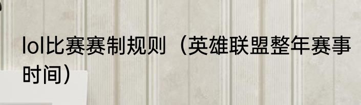 lol比赛赛制规则（英雄联盟整年赛事时间）