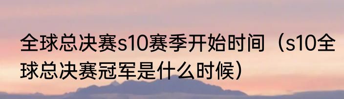 全球总决赛s10赛季开始时间（s10全球总决赛冠军是什么时候）