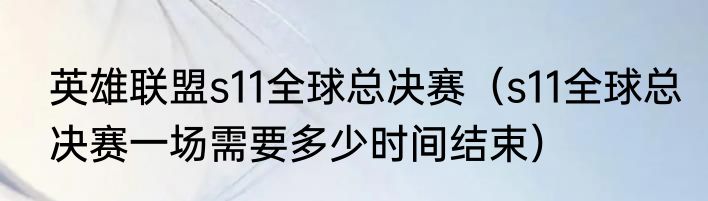 英雄联盟s11全球总决赛（s11全球总决赛一场需要多少时间结束）