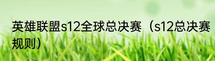 英雄联盟s12全球总决赛（s12总决赛规则）