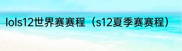 lols12世界赛赛程（s12夏季赛赛程）
