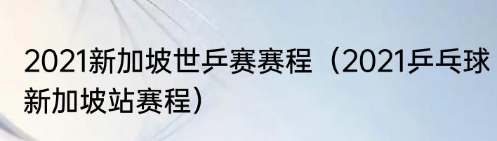 2021新加坡世乒赛赛程（2021乒乓球新加坡站赛程）