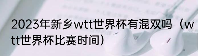 2023年新乡wtt世界杯有混双吗（wtt世界杯比赛时间）