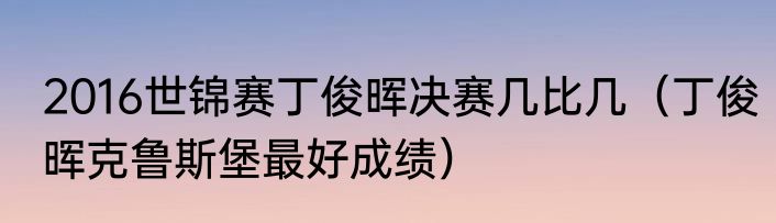 2016世锦赛丁俊晖决赛几比几（丁俊晖克鲁斯堡最好成绩）