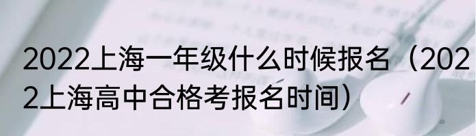 2022上海一年级什么时候报名（2022上海高中合格考报名时间）