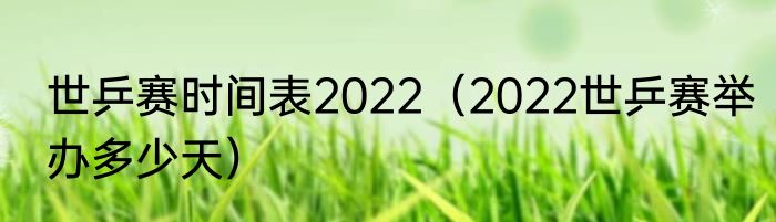 世乒赛时间表2022（2022世乒赛举办多少天）