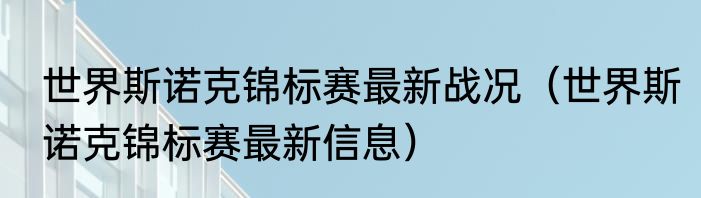 世界斯诺克锦标赛最新战况（世界斯诺克锦标赛最新信息）