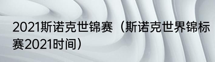 2021斯诺克世锦赛（斯诺克世界锦标赛2021时间）