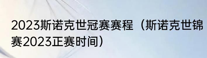 2023斯诺克世冠赛赛程（斯诺克世锦赛2023正赛时间）