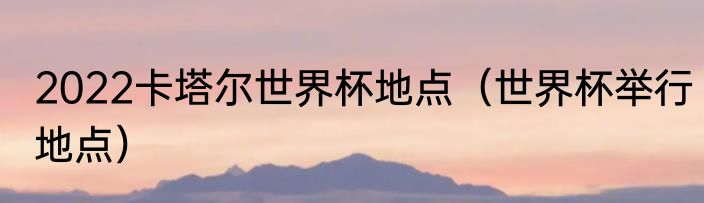 2022卡塔尔世界杯地点（世界杯举行地点）