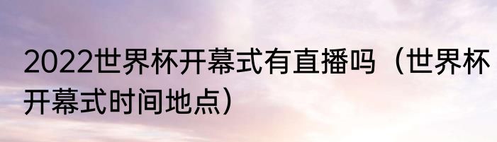 2022世界杯开幕式有直播吗（世界杯开幕式时间地点）