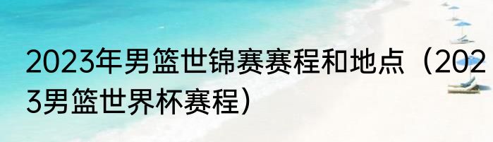 2023年男篮世锦赛赛程和地点（2023男篮世界杯赛程）