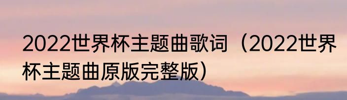 2022世界杯主题曲歌词（2022世界杯主题曲原版完整版）