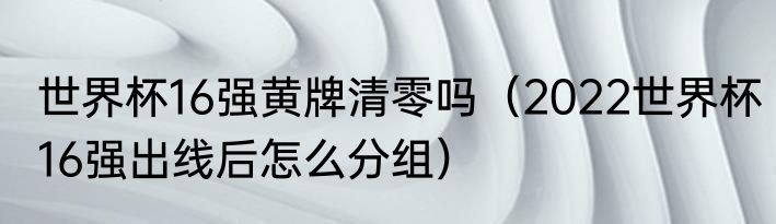 世界杯16强黄牌清零吗（2022世界杯16强出线后怎么分组）