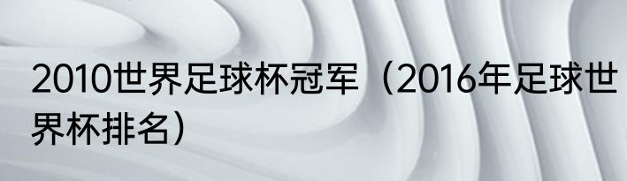2010世界足球杯冠军（2016年足球世界杯排名）