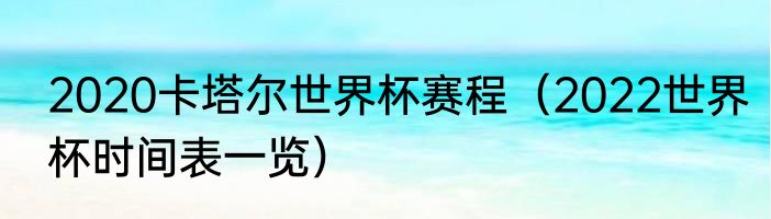 2020卡塔尔世界杯赛程（2022世界杯时间表一览）
