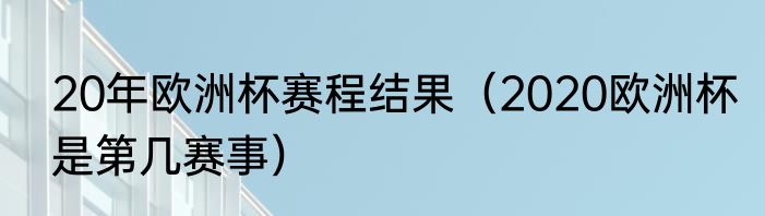 20年欧洲杯赛程结果（2020欧洲杯是第几赛事）