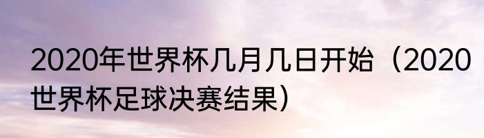 2020年世界杯几月几日开始（2020世界杯足球决赛结果）