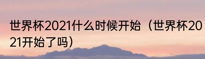 世界杯2021什么时候开始（世界杯2021开始了吗）