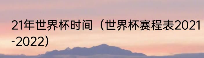 21年世界杯时间（世界杯赛程表2021-2022）