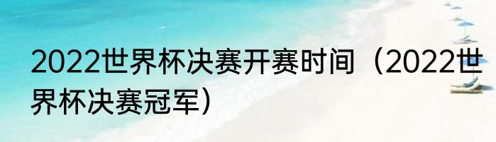 2022世界杯决赛开赛时间（2022世界杯决赛冠军）