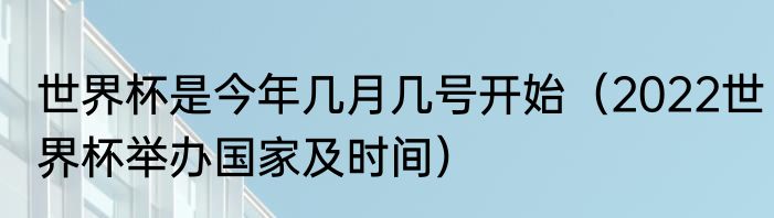 世界杯是今年几月几号开始（2022世界杯举办国家及时间）