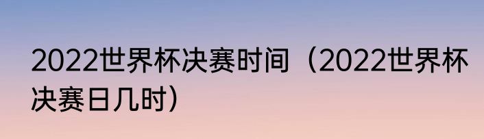 2022世界杯决赛时间（2022世界杯决赛日几时）