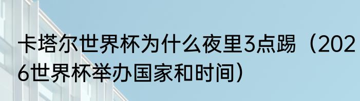 卡塔尔世界杯为什么夜里3点踢（2026世界杯举办国家和时间）