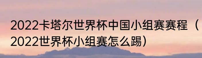 2022卡塔尔世界杯中国小组赛赛程（2022世界杯小组赛怎么踢）