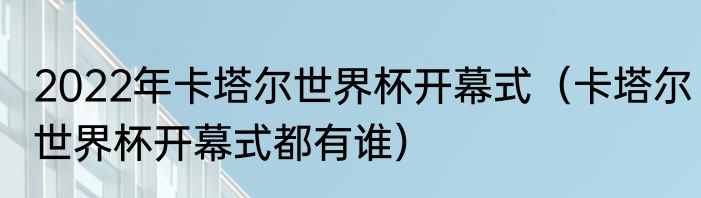 2022年卡塔尔世界杯开幕式（卡塔尔世界杯开幕式都有谁）