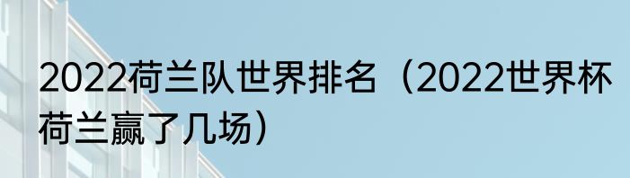 2022荷兰队世界排名（2022世界杯荷兰赢了几场）