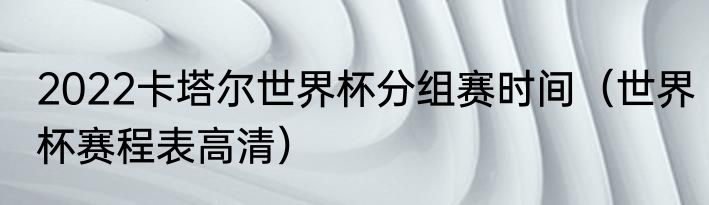 2022卡塔尔世界杯分组赛时间（世界杯赛程表高清）