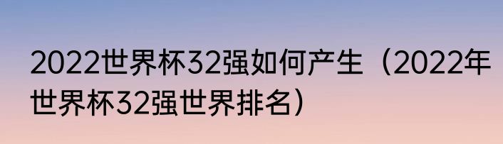 2022世界杯32强如何产生（2022年世界杯32强世界排名）