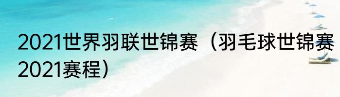 2021世界羽联世锦赛（羽毛球世锦赛2021赛程）