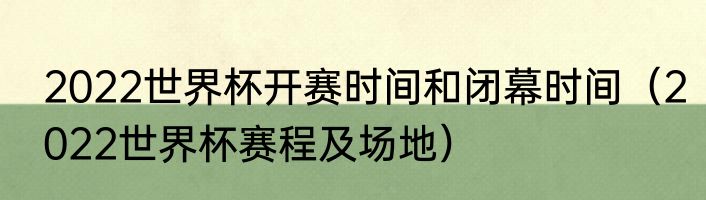 2022世界杯开赛时间和闭幕时间（2022世界杯赛程及场地）