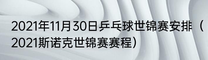 2021年11月30日乒乓球世锦赛安排（2021斯诺克世锦赛赛程）