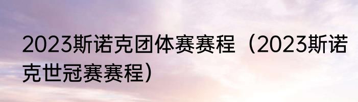 2023斯诺克团体赛赛程（2023斯诺克世冠赛赛程）