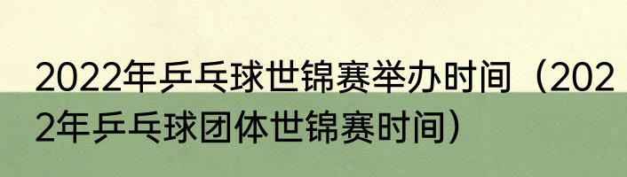 2022年乒乓球世锦赛举办时间（2022年乒乓球团体世锦赛时间）
