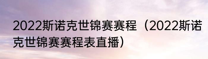 2022斯诺克世锦赛赛程（2022斯诺克世锦赛赛程表直播）
