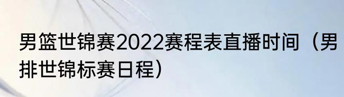 男篮世锦赛2022赛程表直播时间（男排世锦标赛日程）