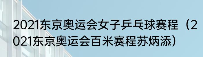 2021东京奥运会女子乒乓球赛程（2021东京奥运会百米赛程苏炳添）