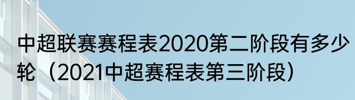 中超联赛赛程表2020第二阶段有多少轮（2021中超赛程表第三阶段）