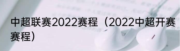 中超联赛2022赛程（2022中超开赛赛程）